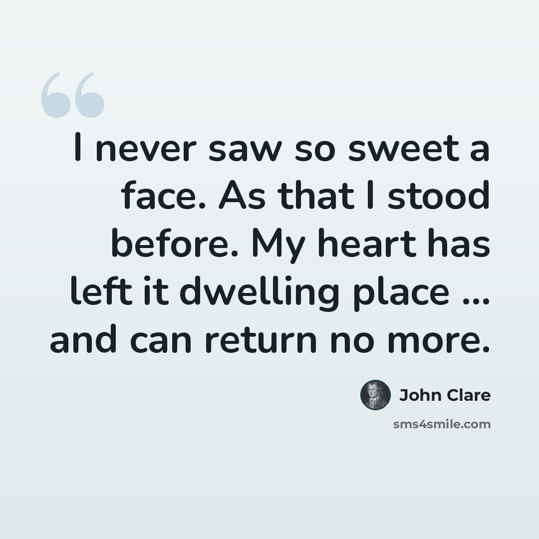 “I never saw so sweet a face. As that I stood before. My heart has left it dwelling place ... and can return no more.” quote by John Clare