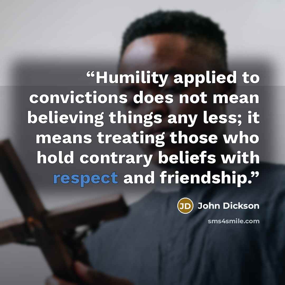 “Humility applied to convictions does not mean believing things any less; it means treating those who hold contrary beliefs with respect and friendship.” quote by John Dickson