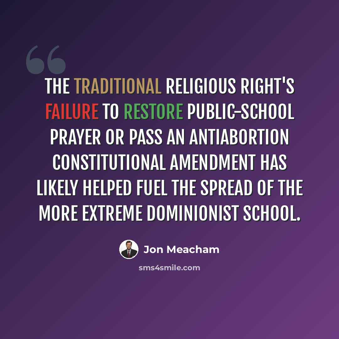 “The traditional religious right's failure to restore public-school prayer or pass an antiabortion constitutional amendment has likely helped fuel the spread of the more extreme dominionist school.” quote by Jon Meacham