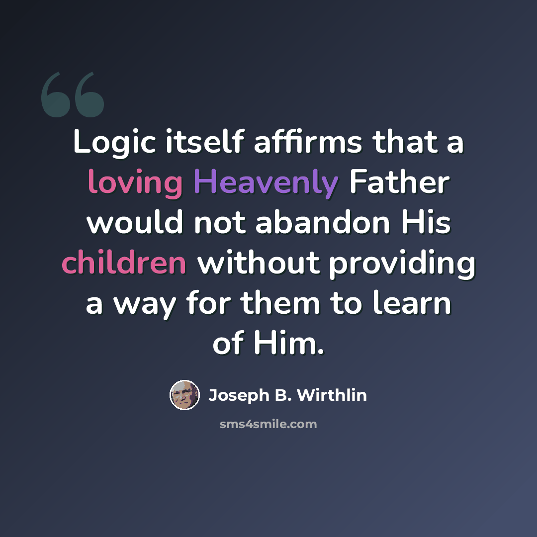 “Logic itself affirms that a loving Heavenly Father would not abandon His children without providing a way for them to learn of Him.” quote by Joseph B. Wirthlin