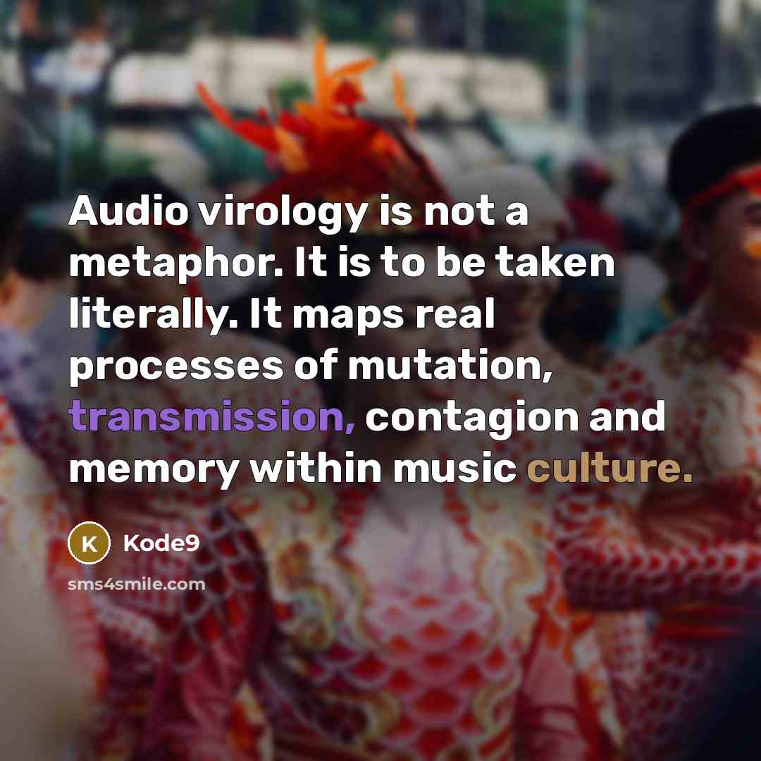 “Audio virology is not a metaphor. It is to be taken literally. It maps real processes of mutation, transmission, contagion and memory within music culture.” quote by Kode9