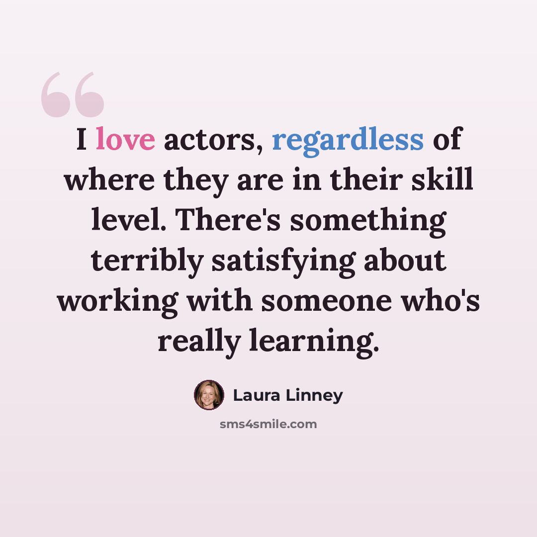 “I love actors, regardless of where they are in their skill level. There's something terribly satisfying about working with someone who's really learning.” quote by Laura Linney