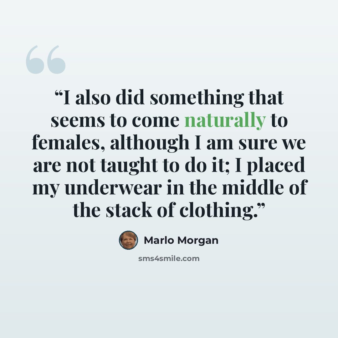 “I also did something that seems to come naturally to females, although I am sure we are not taught to do it; I placed my underwear in the middle of the stack of clothing.” quote by Marlo Morgan