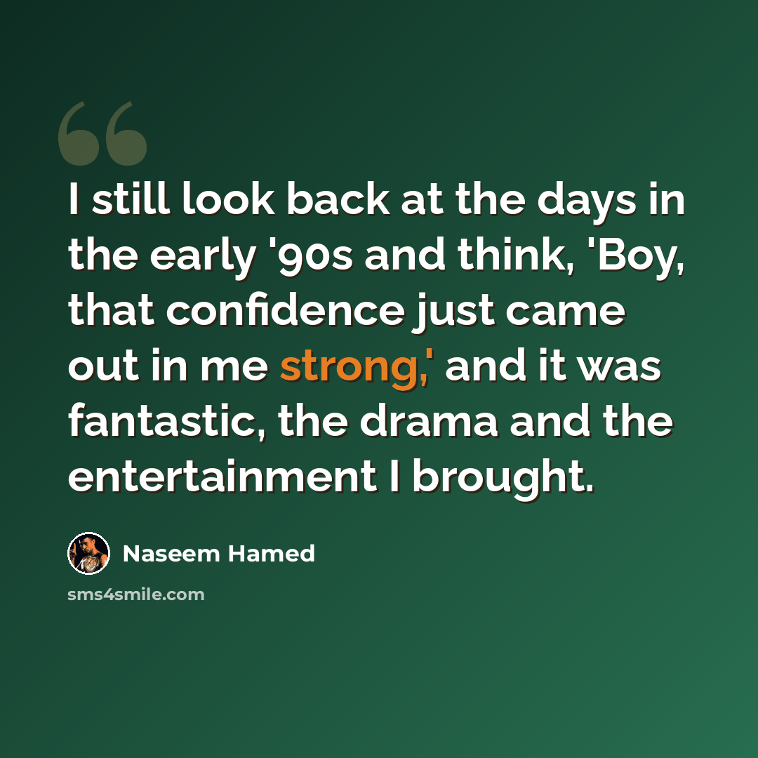 “I still look back at the days in the early '90s and think, 'Boy, that confidence just came out in me strong,' and it was fantastic, the drama and the entertainment I brought.” quote by Naseem Hamed