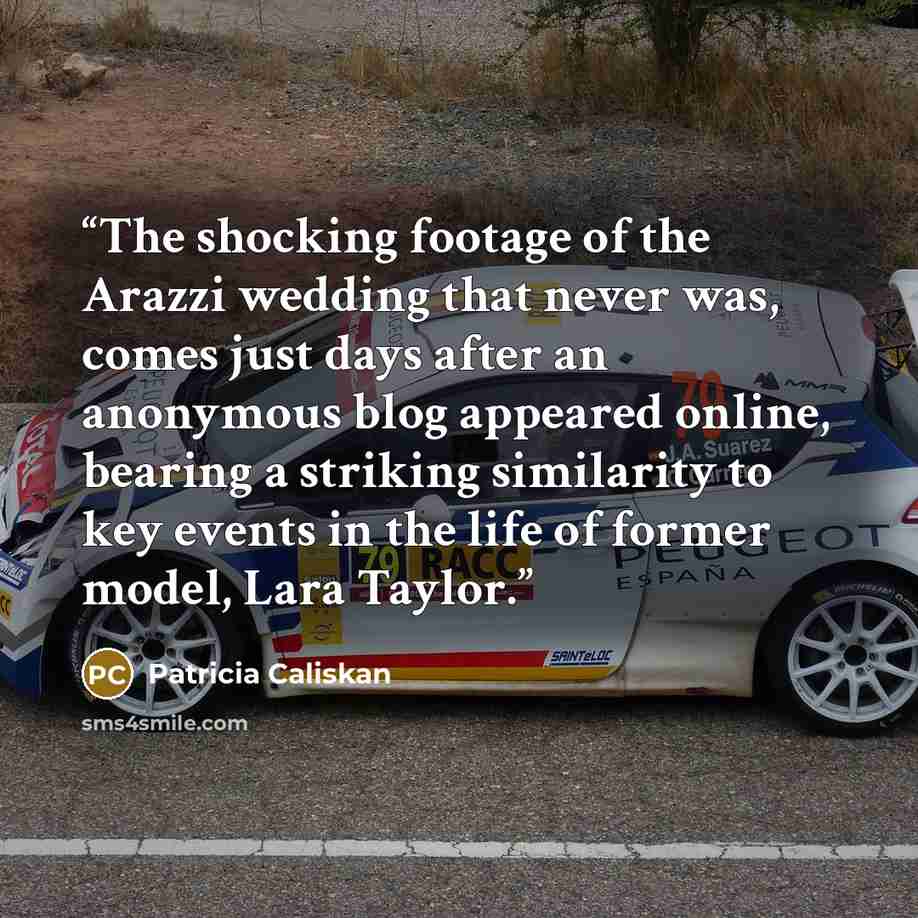 “The shocking footage of the Arazzi wedding that never was, comes just days after an anonymous blog appeared online, bearing a striking similarity to key events in the life of former model, Lara Taylor.” quote by Patricia Caliskan