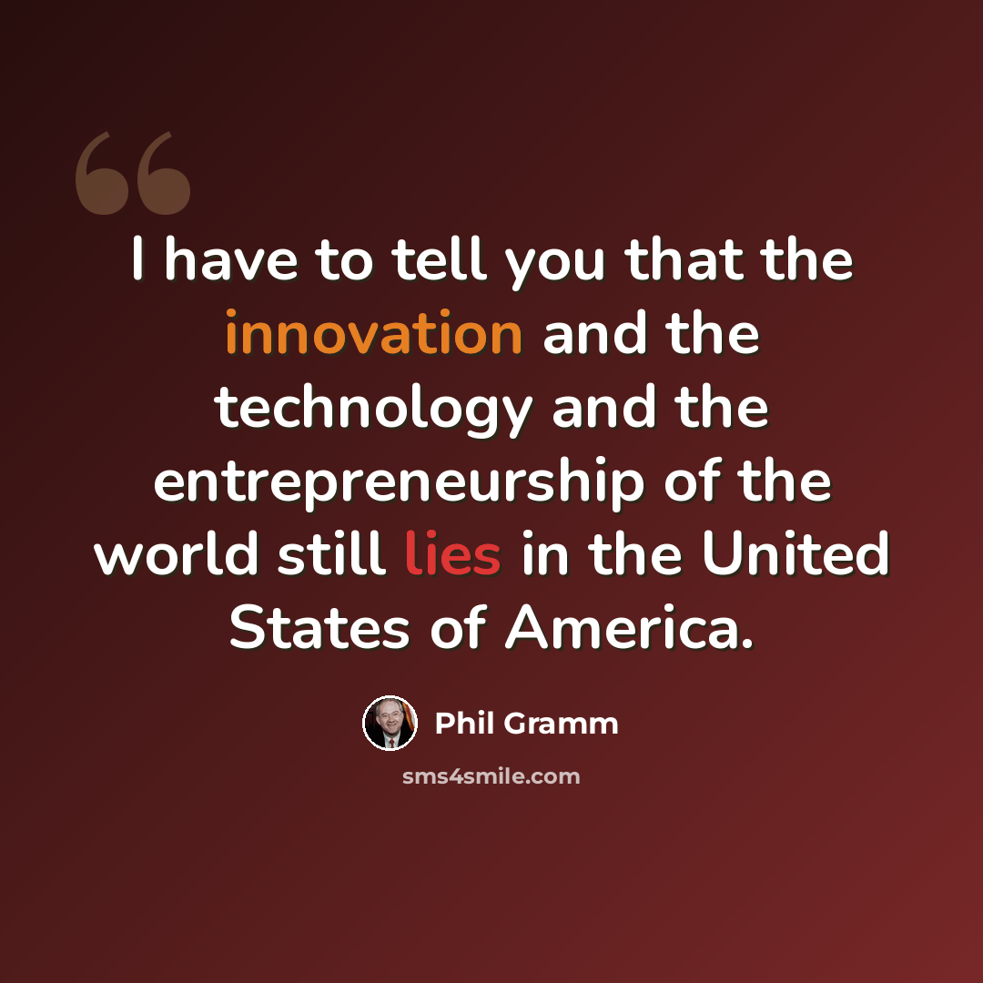 “I have to tell you that the innovation and the technology and the entrepreneurship of the world still lies in the United States of America.” quote by Phil Gramm
