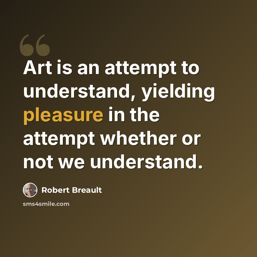 “Art is an attempt to understand, yielding pleasure in the attempt whether or not we understand.” quote by Robert Breault
