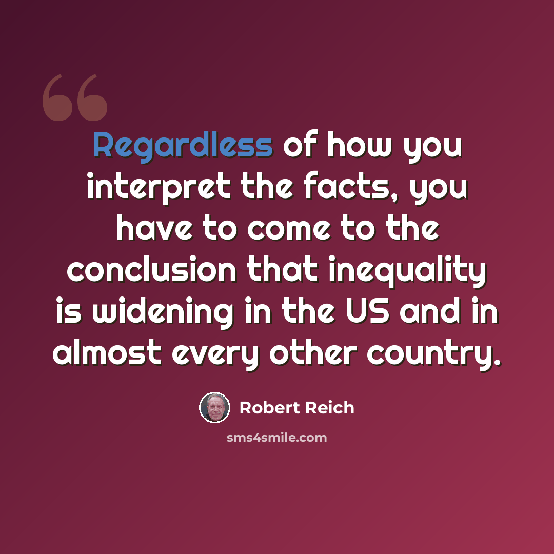“Regardless of how you interpret the facts, you have to come to the conclusion that inequality is widening in the US and in almost every other country.” quote by Robert Reich