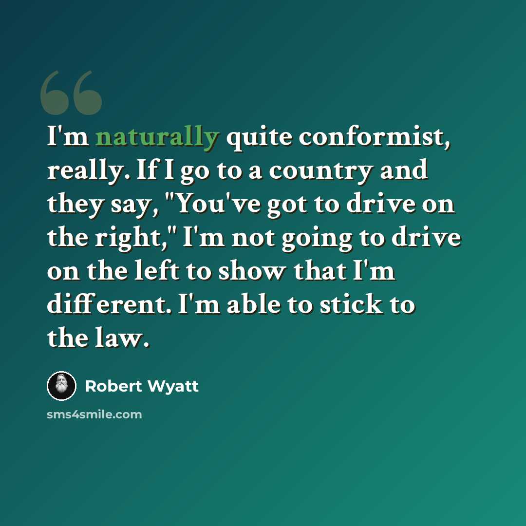 “I'm naturally quite conformist, really. If I go to a country and they say, "You've got to drive on the right," I'm not going to drive on the left to show that I'm different. I'm able to stick to the law.” quote by Robert Wyatt