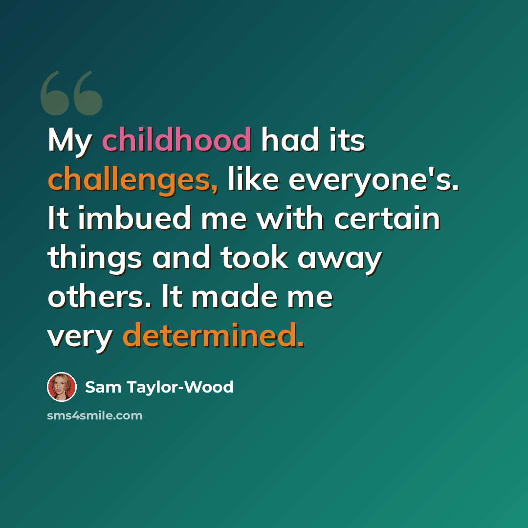 “My childhood had its challenges, like everyone's. It imbued me with certain things and took away others. It made me very determined.” quote by Sam Taylor-Wood