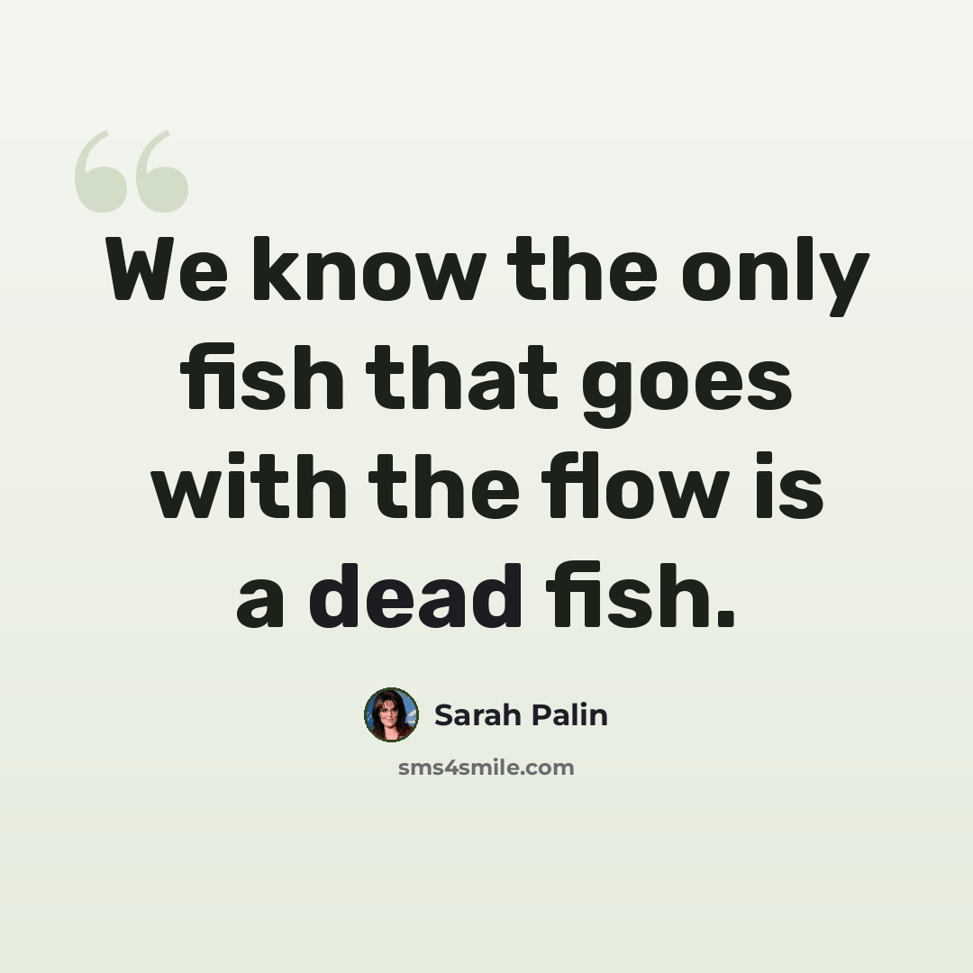 “We know the only fish that goes with the flow is a dead fish.” quote by Sarah Palin