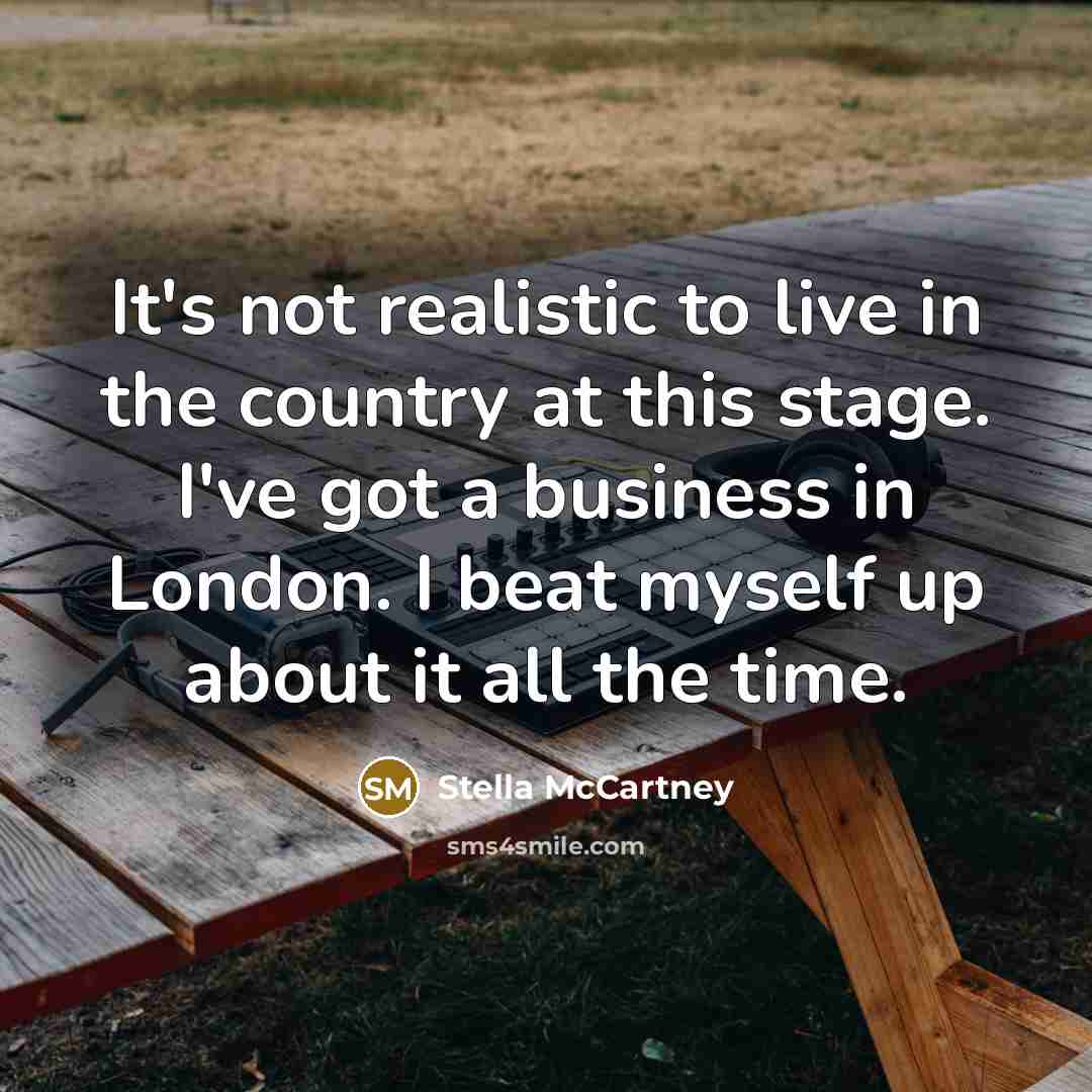 “It's not realistic to live in the country at this stage. I've got a business in London. I beat myself up about it all the time.” quote by Stella McCartney