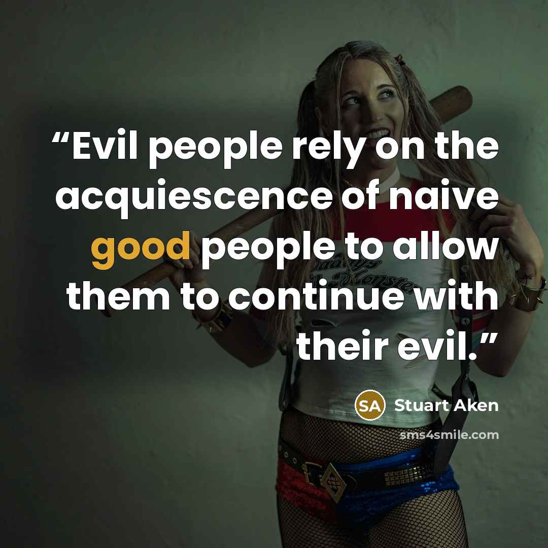 “Evil people rely on the acquiescence of naive good people to allow them to continue with their evil.” quote by Stuart Aken