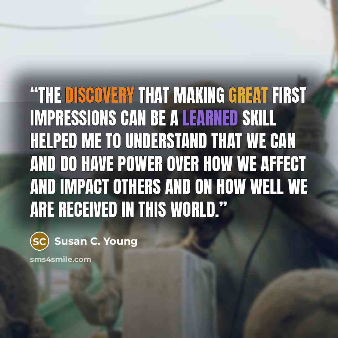 “The discovery that making great first impressions can be a learned skill helped me to understand that we can and do have power over how we affect and impact others and on how well we are received in this world.” quote by Susan C. Young