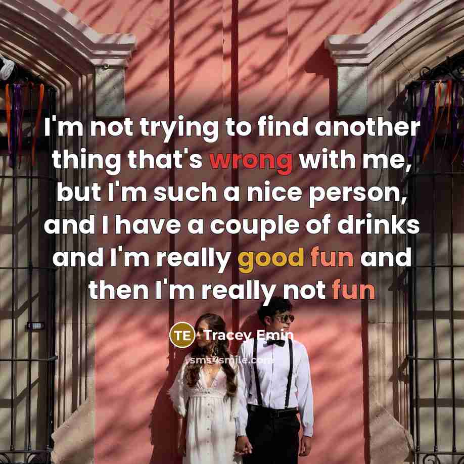 “I'm not trying to find another thing that's wrong with me, but I'm such a nice person, and I have a couple of drinks and I'm really good fun and then I'm really not fun” quote by Tracey Emin