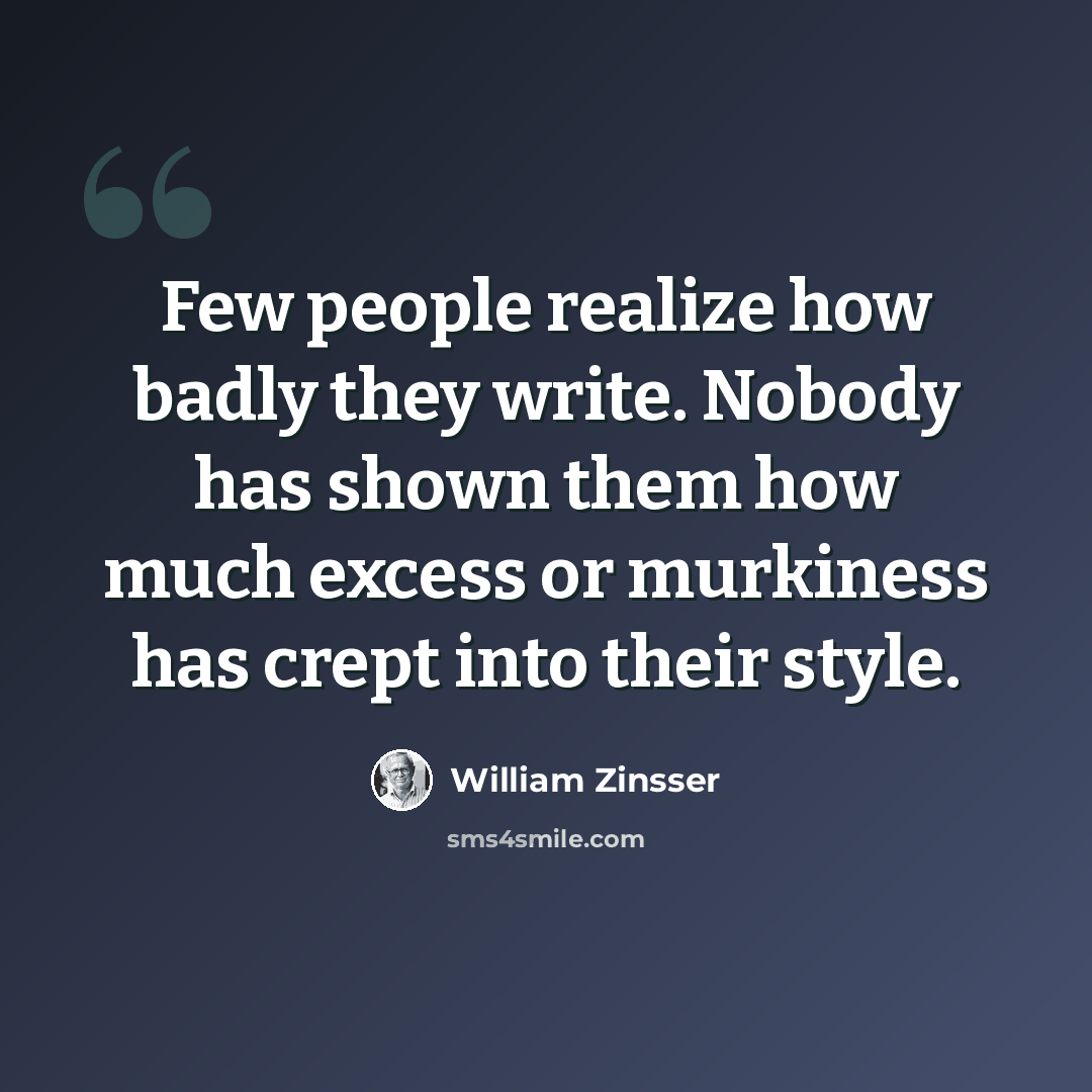 “Few people realize how badly they write. Nobody has shown them how much excess or murkiness has crept into their style.” quote by William Zinsser