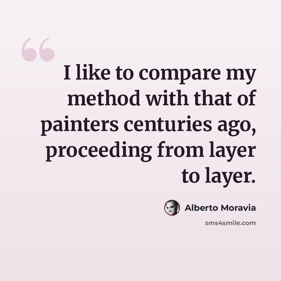 “I like to compare my method with that of painters centuries ago, proceeding from layer to layer.” quote by Alberto Moravia