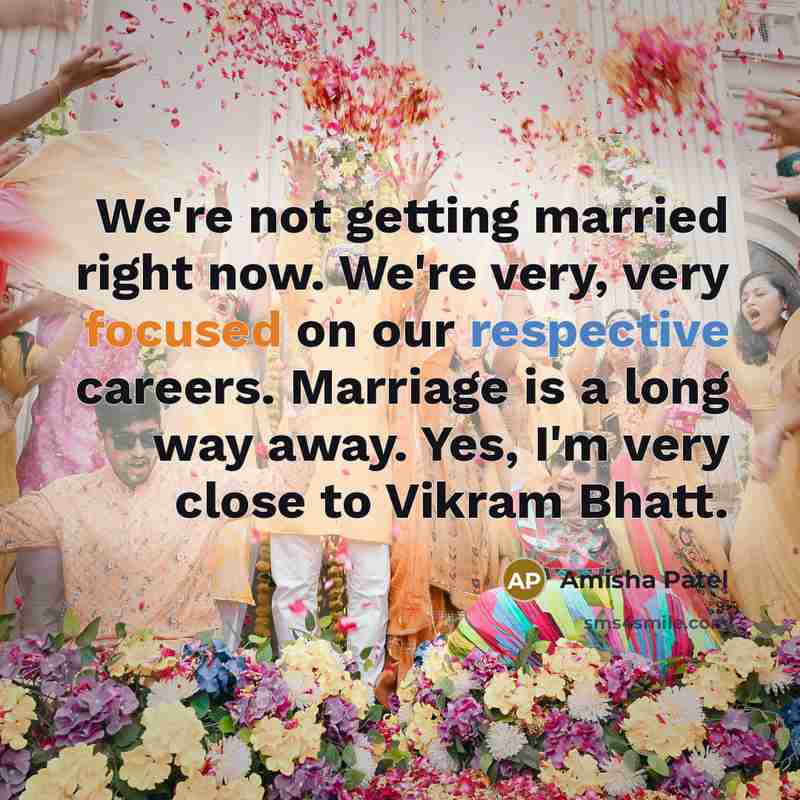 “We're not getting married right now. We're very, very focused on our respective careers. Marriage is a long way away. Yes, I'm very close to Vikram Bhatt.” quote by Amisha Patel