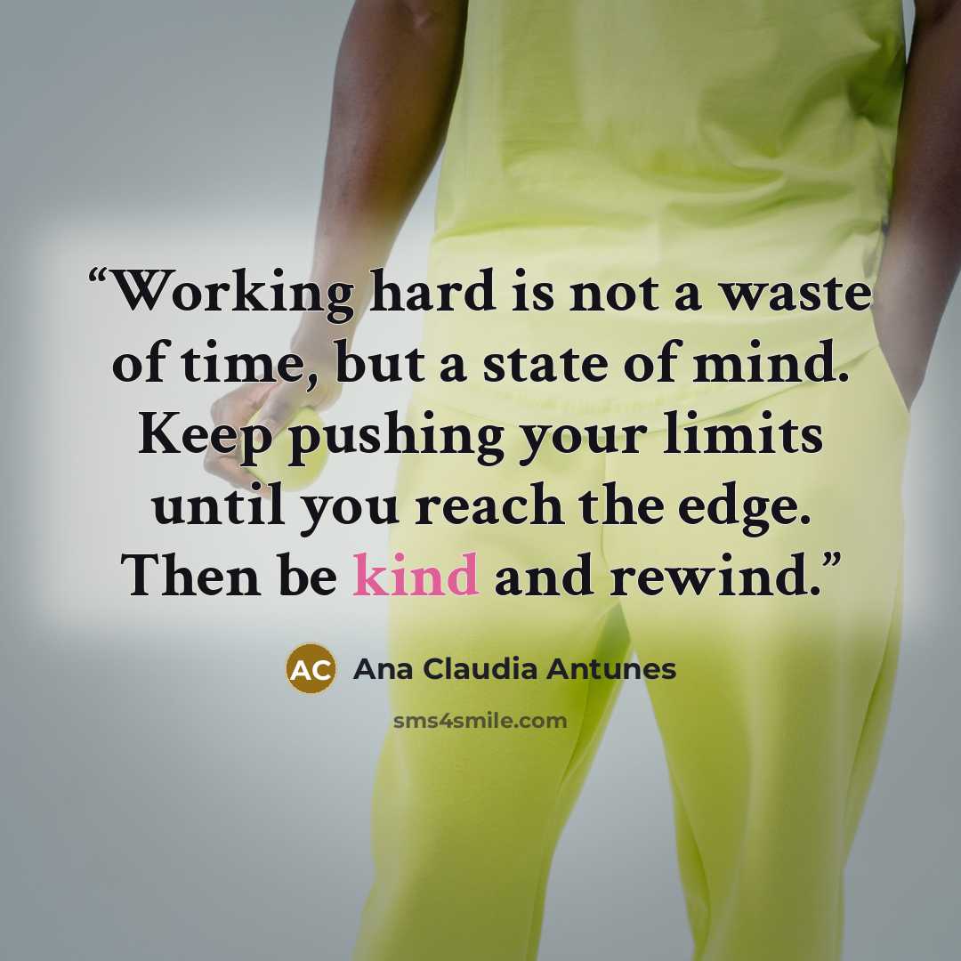 “Working hard is not a waste of time, but a state of mind. Keep pushing your limits until you reach the edge. Then be kind and rewind.” quote by Ana Claudia Antunes