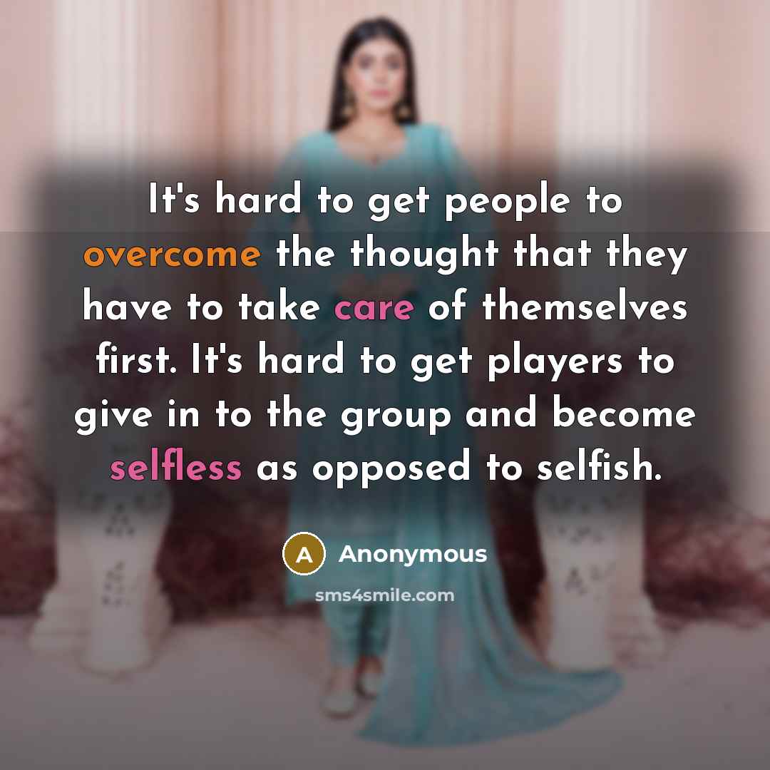 “It's hard to get people to overcome the thought that they have to take care of themselves first. It's hard to get players to give in to the group and become selfless as opposed to selfish.” quote by Anonymous