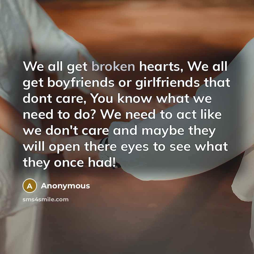 “We all get broken hearts, We all get boyfriends or girlfriends that dont care, You know what we need to do? We need to act like we don't care and maybe they will open there eyes to see what they once had!” quote by Anonymous