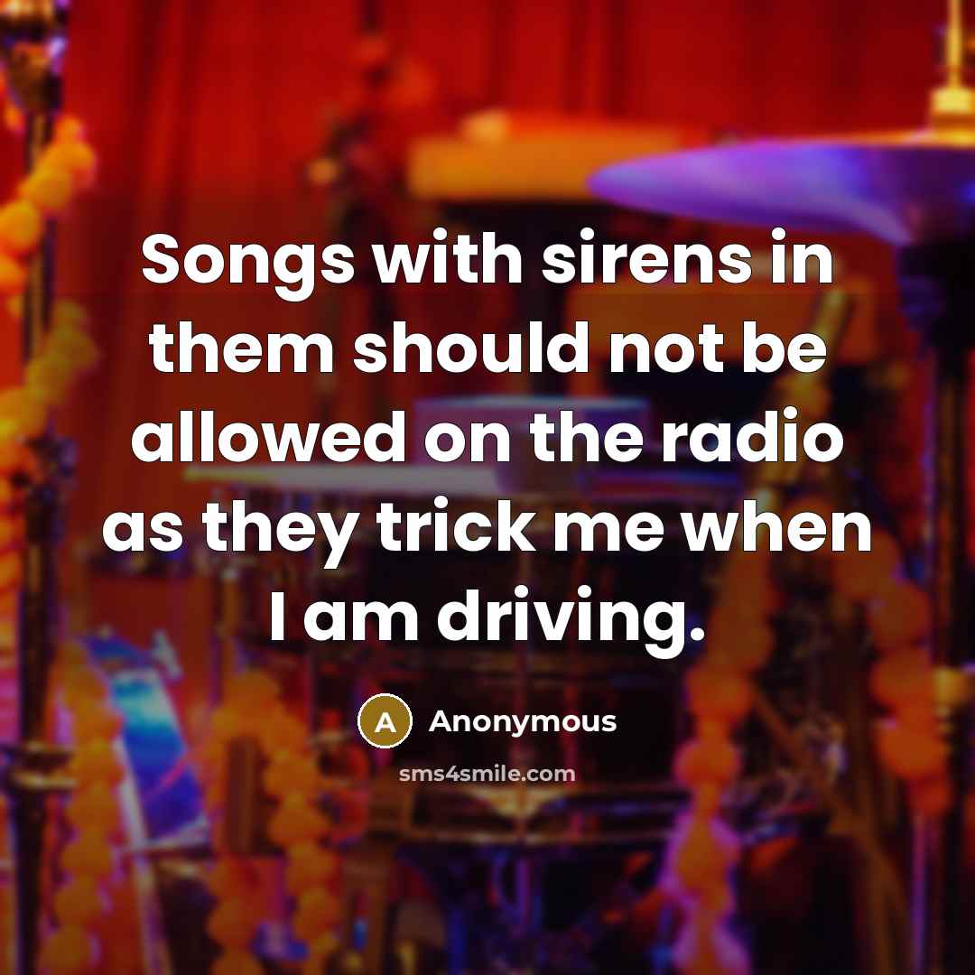 “Songs with sirens in them should not be allowed on the radio as they trick me when I am driving.” quote by Anonymous