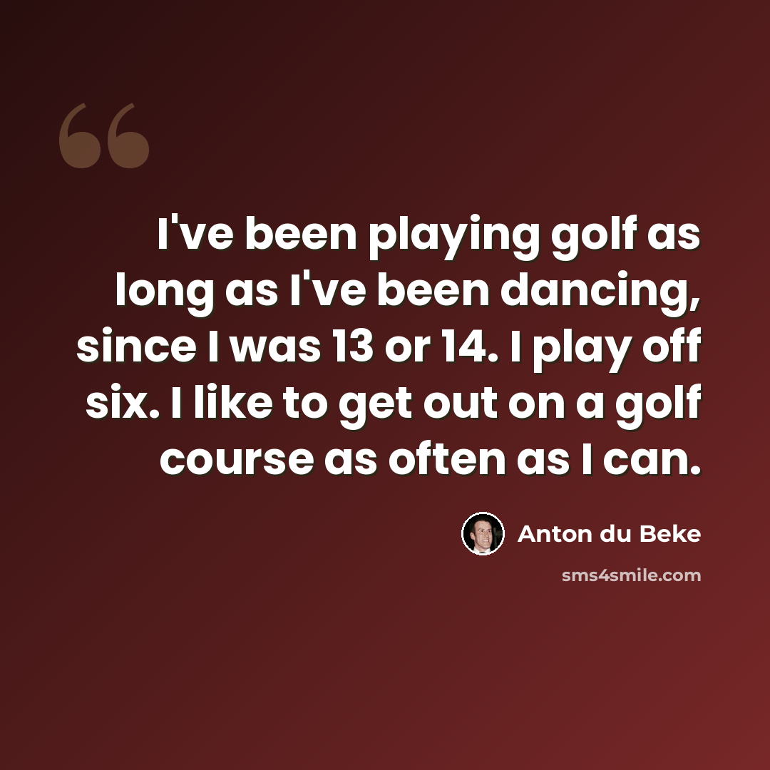 “I've been playing golf as long as I've been dancing, since I was 13 or 14. I play off six. I like to get out on a golf course as often as I can.” quote by Anton du Beke