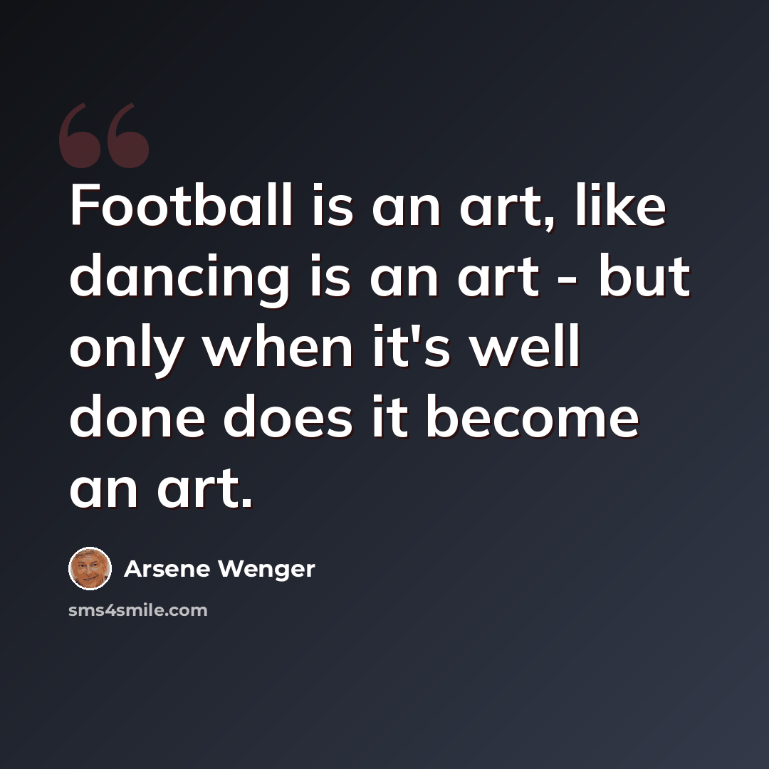 “Football is an art, like dancing is an art - but only when it's well done does it become an art.” quote by Arsene Wenger