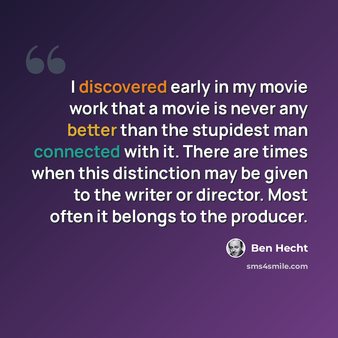 “I discovered early in my movie work that a movie is never any better than the stupidest man connected with it. There are times when this distinction may be given to the writer or director. Most often it belongs to the producer.” quote by Ben Hecht
