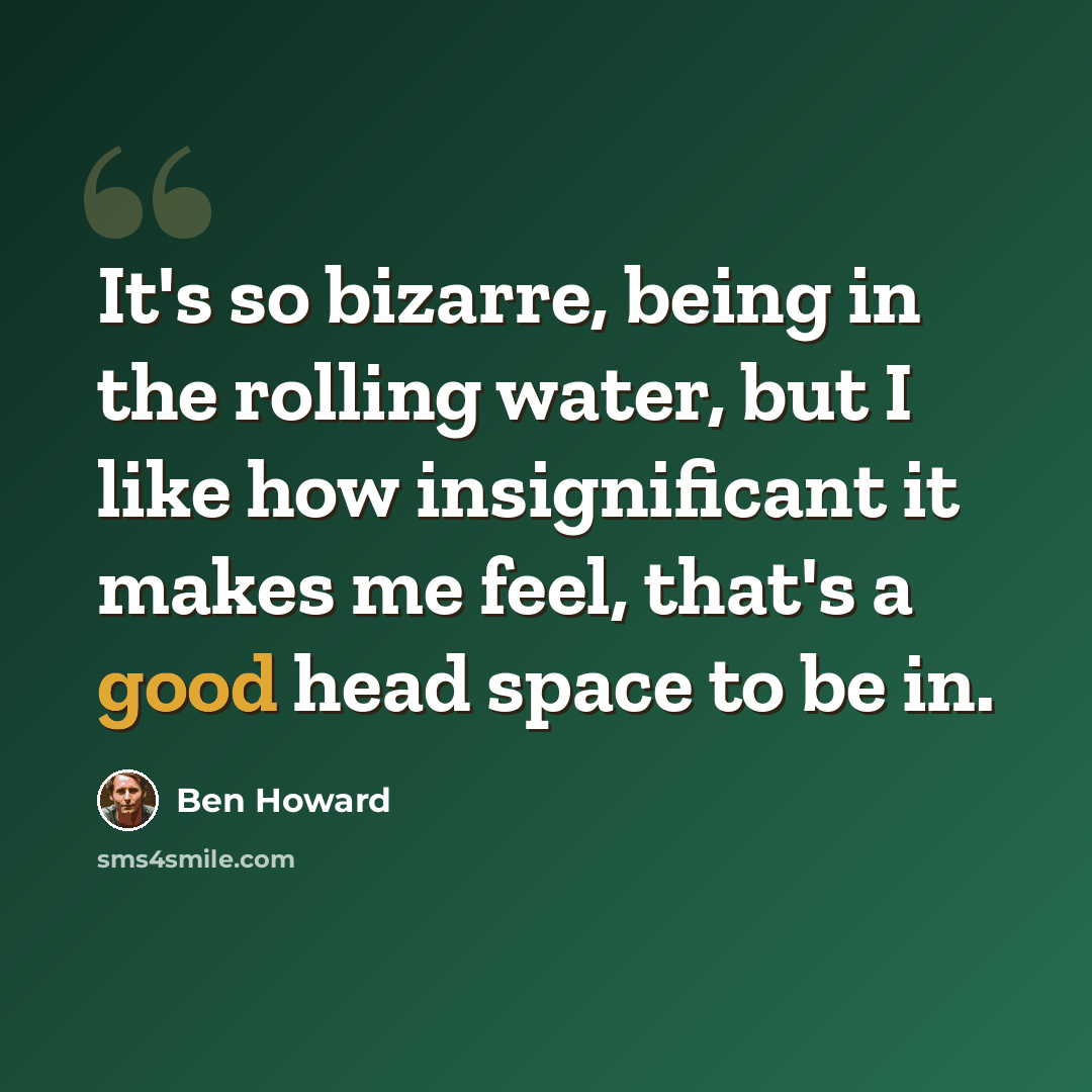“It's so bizarre, being in the rolling water, but I like how insignificant it makes me feel, that's a good head space to be in.” quote by Ben Howard