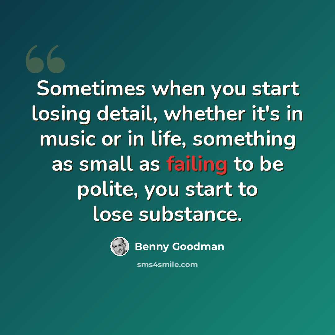“Sometimes when you start losing detail, whether it's in music or in life, something as small as failing to be polite, you start to lose substance.” quote by Benny Goodman