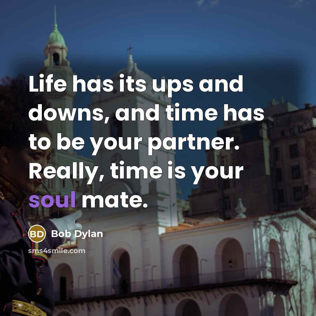 “Life has its ups and downs, and time has to be your partner. Really, time is your soul mate.” quote by Bob Dylan
