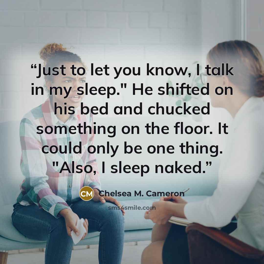 “Just to let you know, I talk in my sleep." He shifted on his bed and chucked something on the floor. It could only be one thing. "Also, I sleep naked.” quote by Chelsea M. Cameron