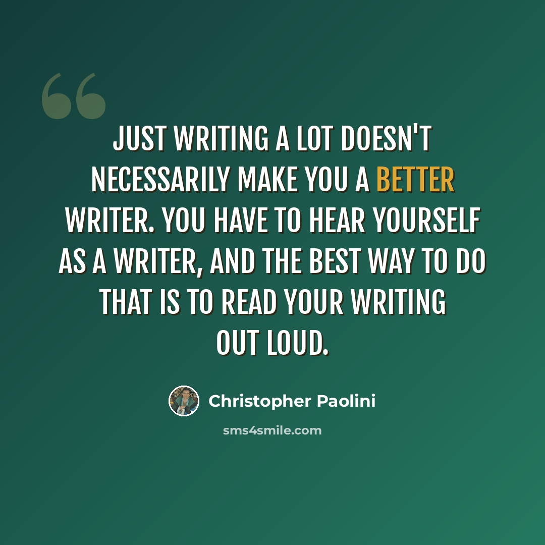 “Just writing a lot doesn't necessarily make you a better writer. You have to hear yourself as a writer, and the best way to do that is to read your writing out loud.” quote by Christopher Paolini