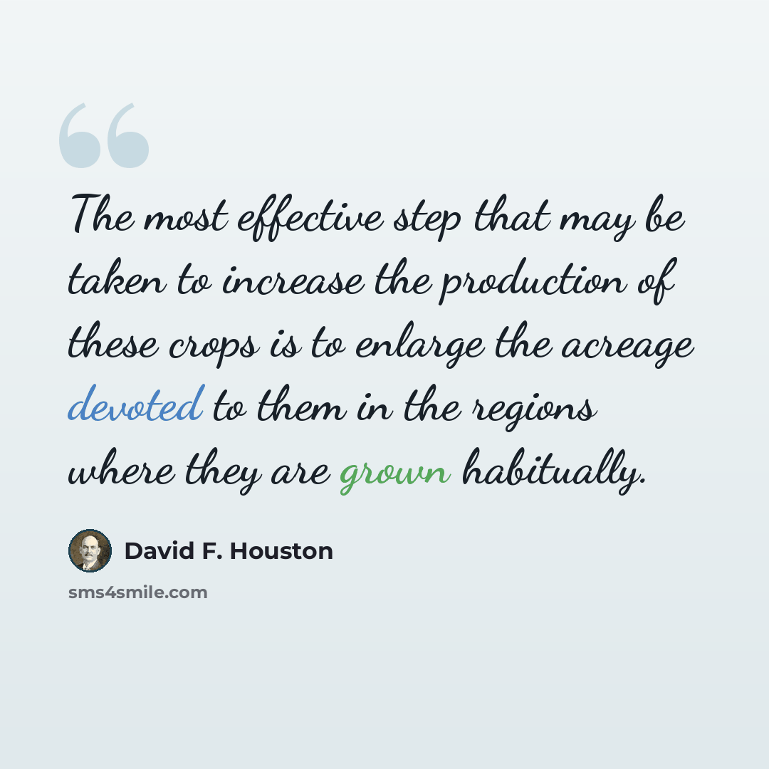 “The most effective step that may be taken to increase the production of these crops is to enlarge the acreage devoted to them in the regions where they are grown habitually.” quote by David F. Houston