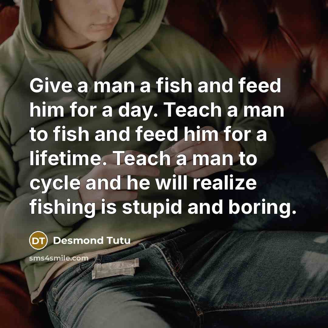 “Give a man a fish and feed him for a day. Teach a man to fish and feed him for a lifetime. Teach a man to cycle and he will realize fishing is stupid and boring.” quote by Desmond Tutu