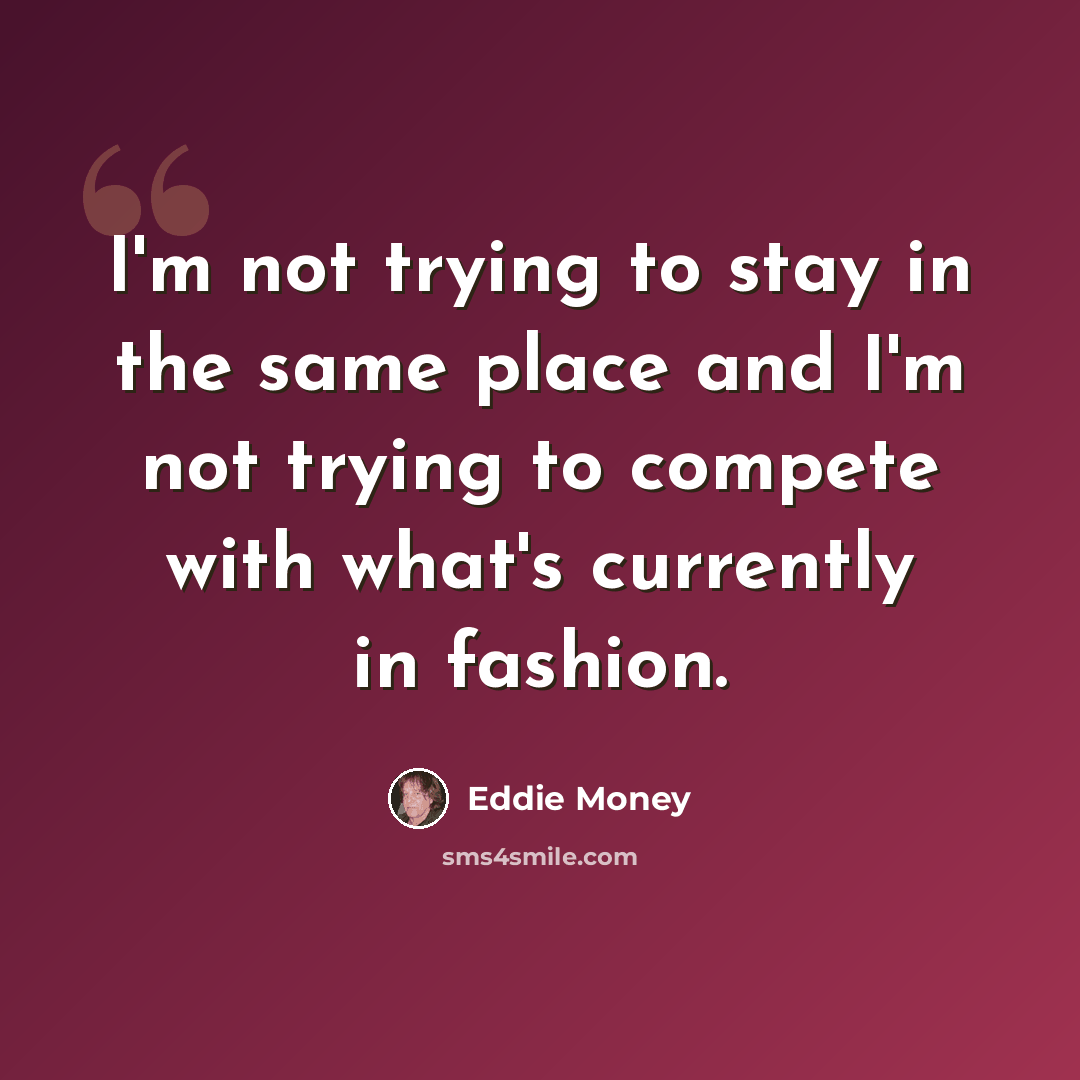 “I'm not trying to stay in the same place and I'm not trying to compete with what's currently in fashion.” quote by Eddie Money