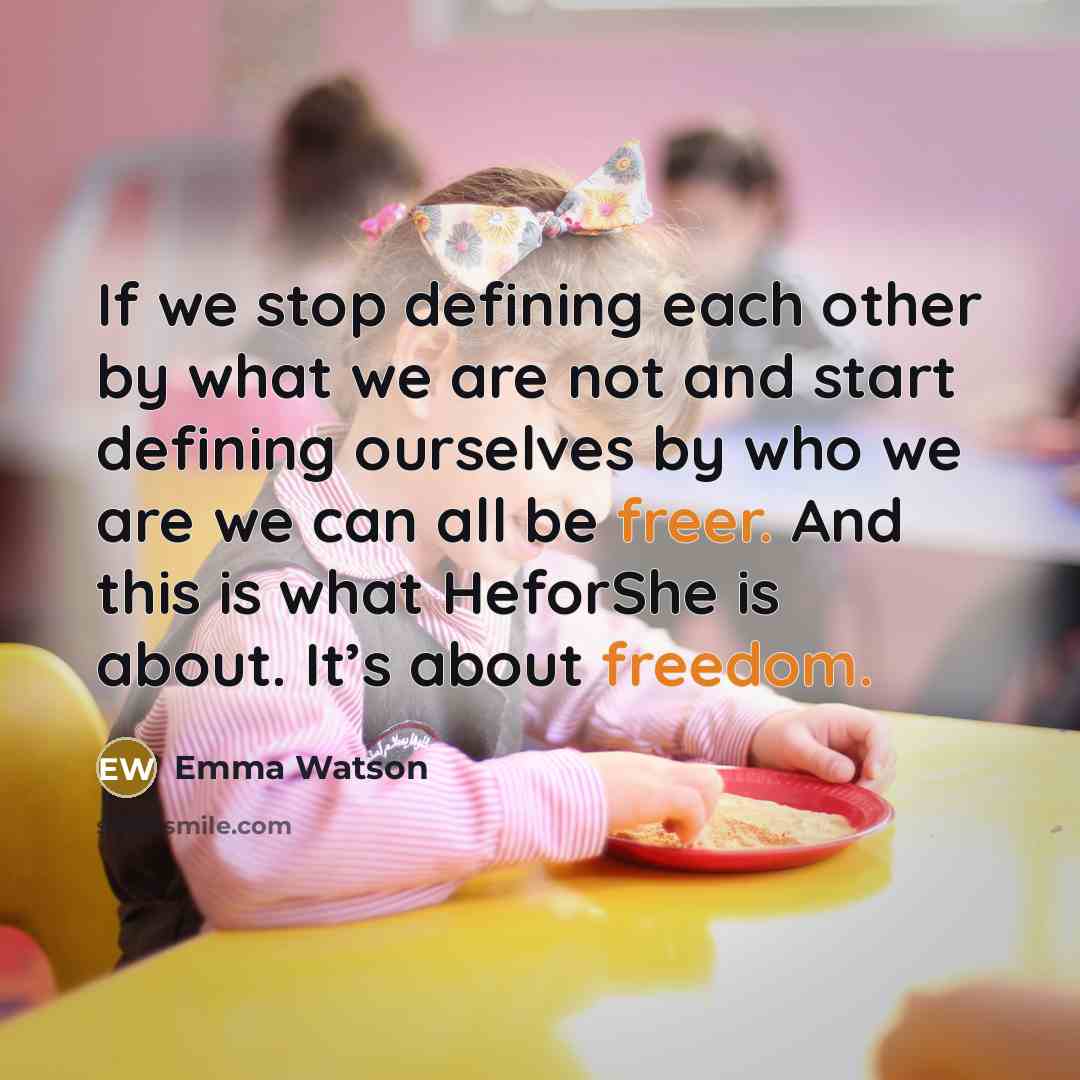 “If we stop defining each other by what we are not and start defining ourselves by who we are we can all be freer. And this is what HeforShe is about. It’s about freedom.” quote by Emma Watson