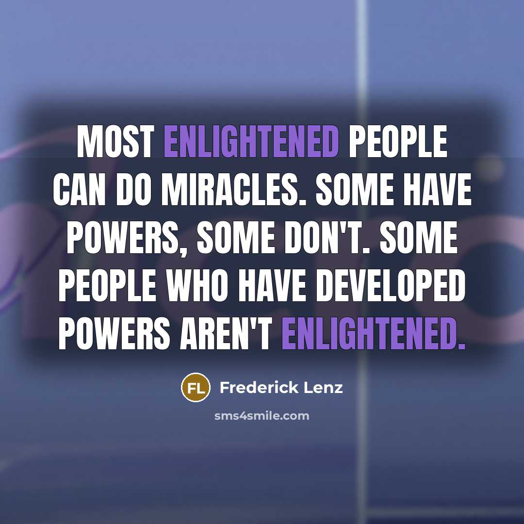 “Most enlightened people can do miracles. Some have powers, some don't. Some people who have developed powers aren't enlightened.” quote by Frederick Lenz