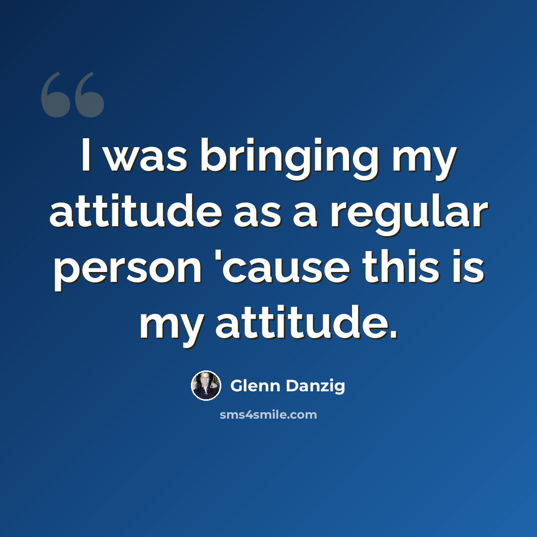 “I was bringing my attitude as a regular person 'cause this is my attitude.” quote by Glenn Danzig