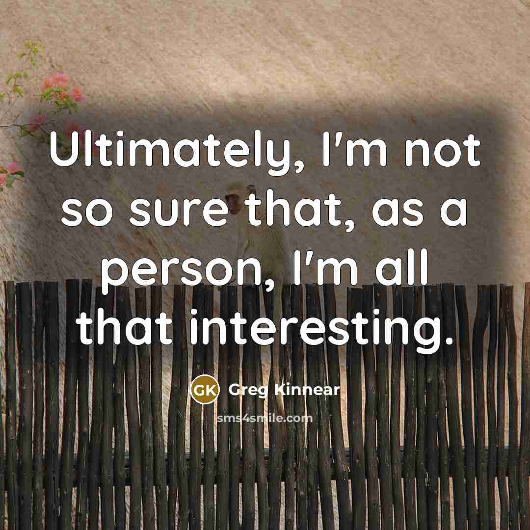 “Ultimately, I'm not so sure that, as a person, I'm all that interesting.” quote by Greg Kinnear