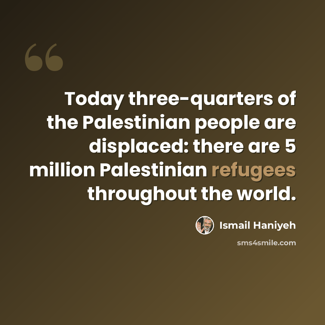 “Today three-quarters of the Palestinian people are displaced: there are 5 million Palestinian refugees throughout the world.” quote by Ismail Haniyeh