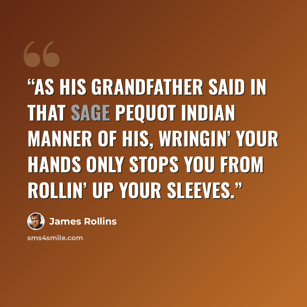 “As his grandfather said in that sage Pequot Indian manner of his, Wringin’ your hands only stops you from rollin’ up your sleeves.” quote by James Rollins