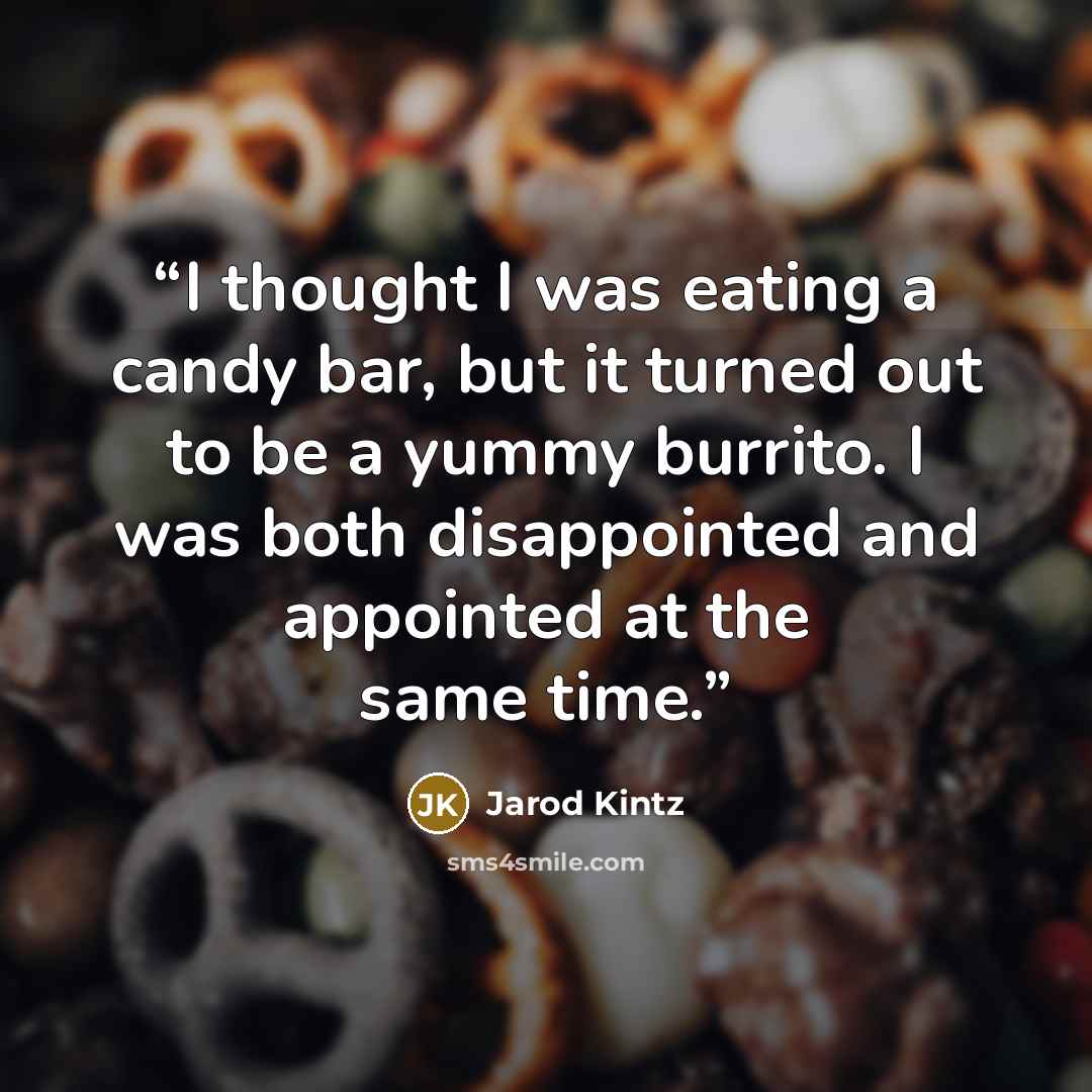 “I thought I was eating a candy bar, but it turned out to be a yummy burrito. I was both disappointed and appointed at the same time.” quote by Jarod Kintz