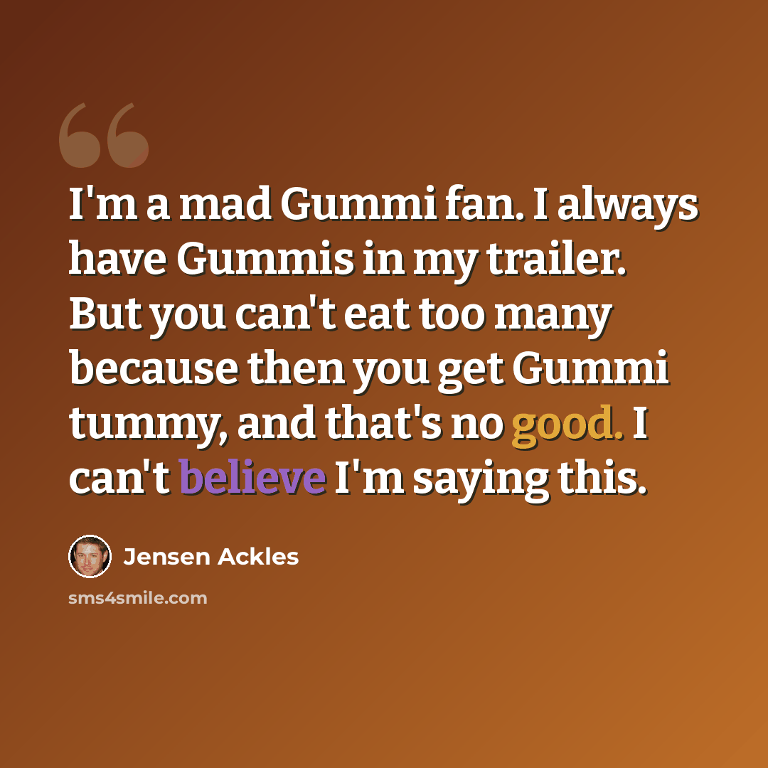 “I'm a mad Gummi fan. I always have Gummis in my trailer. But you can't eat too many because then you get Gummi tummy, and that's no good. I can't believe I'm saying this.” quote by Jensen Ackles