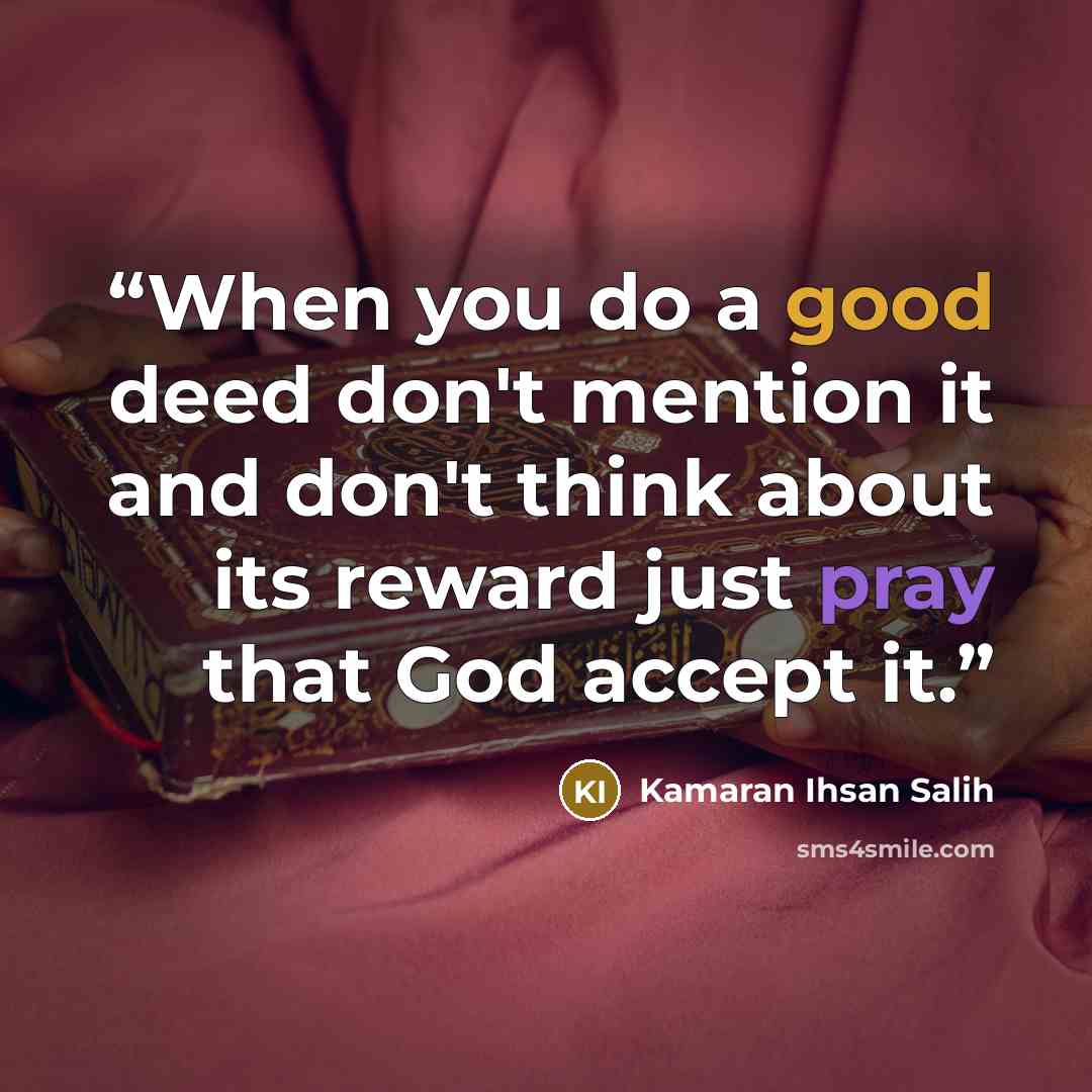 “When you do a good deed don't mention it and don't think about its reward just pray that God accept it.” quote by Kamaran Ihsan Salih