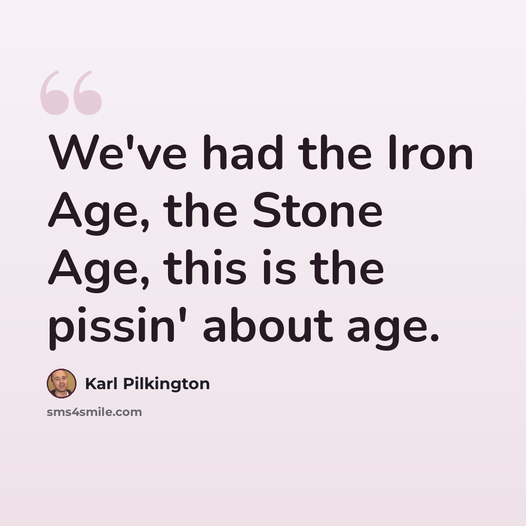 “We've had the Iron Age, the Stone Age, this is the pissin' about age.” quote by Karl Pilkington