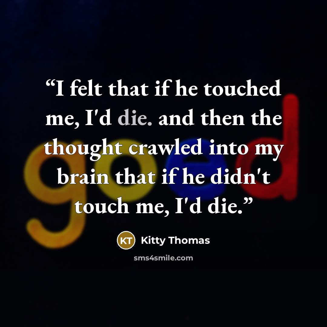 “I felt that if he touched me, I'd die. and then the thought crawled into my brain that if he didn't touch me, I'd die.” quote by Kitty Thomas