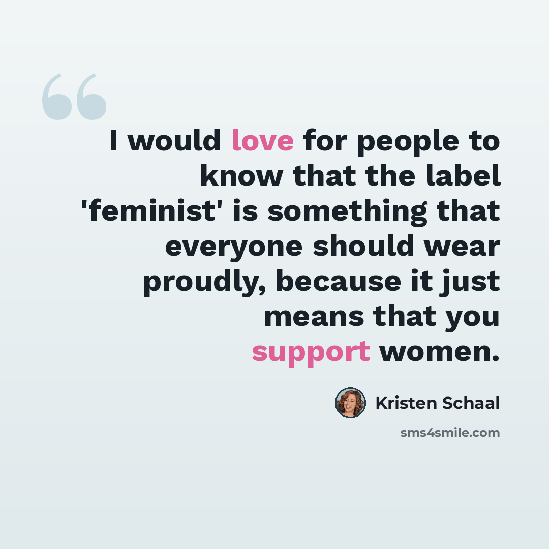 “I would love for people to know that the label 'feminist' is something that everyone should wear proudly, because it just means that you support women.” quote by Kristen Schaal