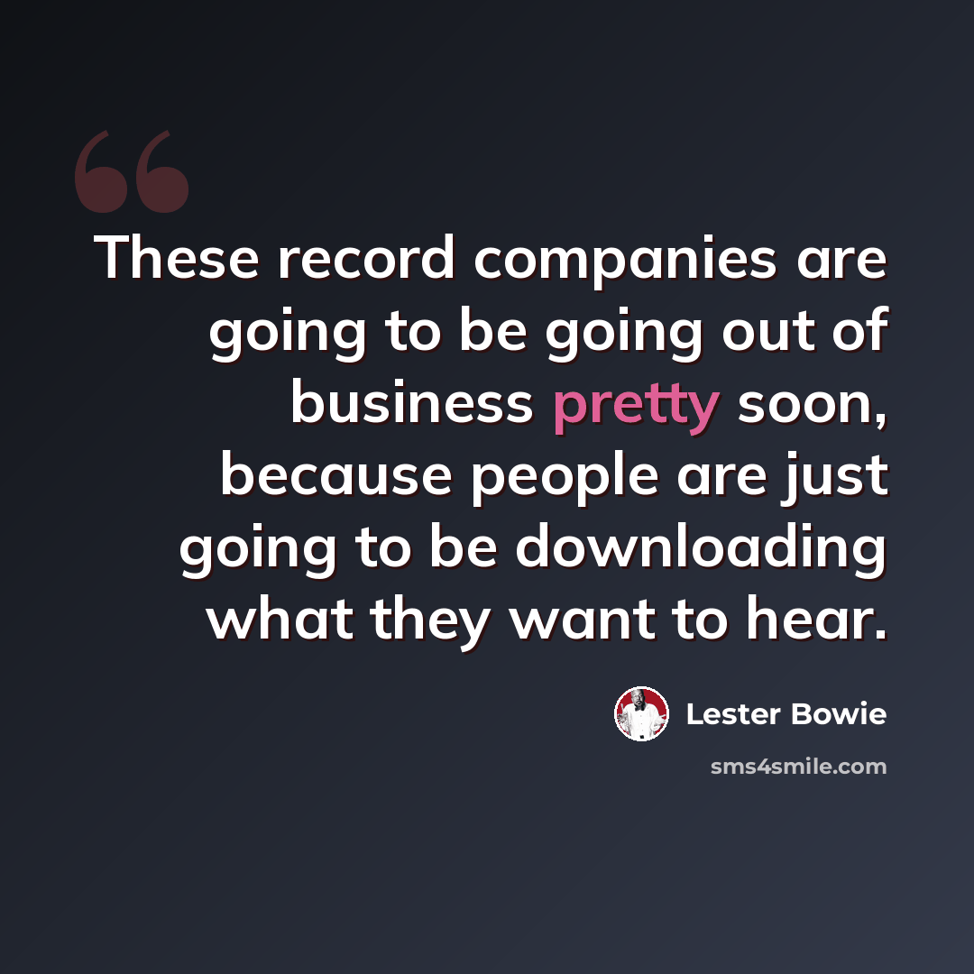 “These record companies are going to be going out of business pretty soon, because people are just going to be downloading what they want to hear.” quote by Lester Bowie